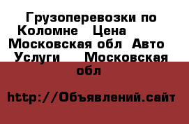  Грузоперевозки по Коломне › Цена ­ 500 - Московская обл. Авто » Услуги   . Московская обл.